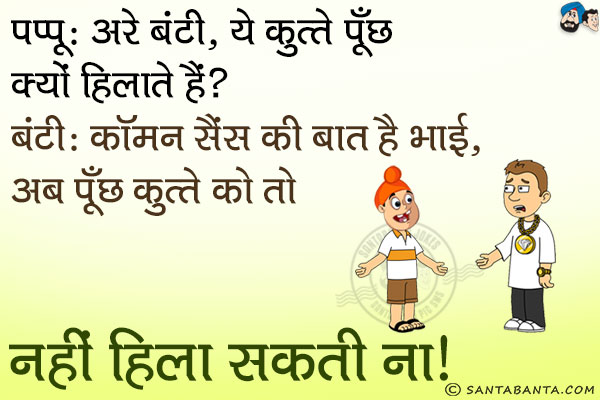 पप्पू: अरे बंटी, ये कुत्ते पूँछ क्यों हिलाते हैं?<br/>
बंटी: कॉमन सैंस की बात है भाई, अब पूँछ कुत्ते को तो नहीं हिला सकती ना।