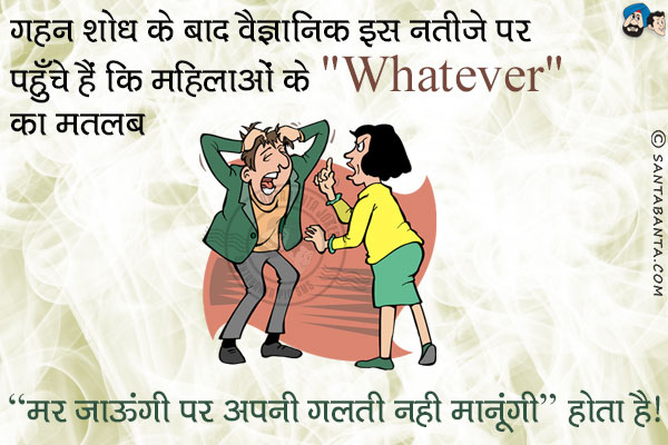 गहन शोध के बाद वैज्ञानिक इस नतीजे पर पहुंचे हैं कि महिलाओं के `Whatever` का मतलब `मर जाऊंगी पर अपनी गलती नहीं मानूंगी` होता है।