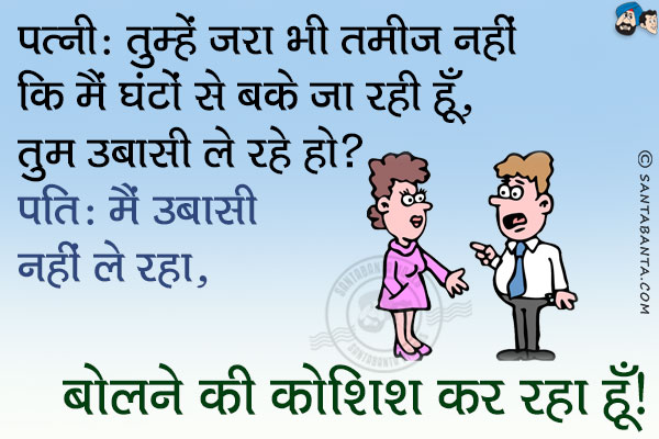 पत्नी: तुम्हें ज़रा भी तमीज नहीं कि मैं घंटों से बके जा रही हूँ, तुम उबासी ले रहे हो?<br/>
पति: मैं उबासी नहीं ले रहा, बोलने की कोशिश कर रहा हूँ।