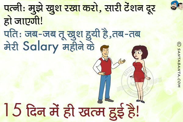 पत्नी: मुझे खुश रखा करो, सारी टेंशन दूर हो जाएगी।<br/>
पति: जब-जब तू खुश हुयी है, तब-तब मेरी Salary महीने के 15 दिन में ही ख़त्म हुई है।