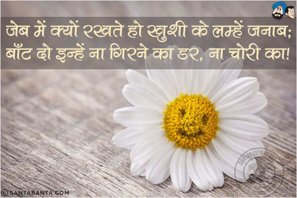 जेब में क्यों रखते हो खुशी के लम्हें जनाब;<br/>
बाँट दो इन्हें ना गिरने का डर, ना चोरी का!