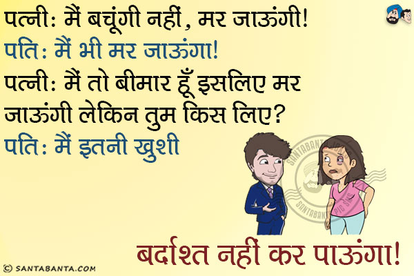 पत्नी: मैं बचूंगी नहीं, मर जाऊंगी।<br/>
पति: मैं भी मर जाऊंगा।<br/>
पत्नी: मैं तो बीमार हूँ इसलिए मर जाऊंगी लेकिन तुम किस लिए?<br/>
पति: मैं इतनी ख़ुशी बर्दाश्त नहीं कर पाउँगा।