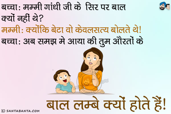 बच्चा: मम्मी गांधी जी के सिर पर बाल क्यों नहीं थे?<br/>

मम्मी: क्योंकि बेटा वो केवल सत्य बोलते थे।<br/>
बच्चा: अब समझ में आया कि तुम औरतों के बाल लम्बे क्यों होते हैं।