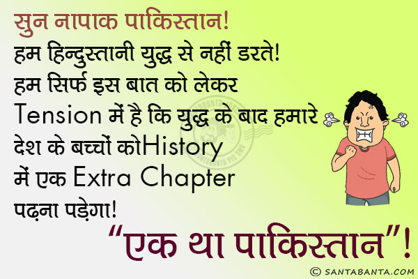 सुन नापाक पाकिस्तान!<br/>
हम हिन्दुस्तानी युद्ध से नहीं डरते। हम सिर्फ इस बात को लेकर Tension में हैं कि युद्ध के बाद हमारे देश के बच्चों को History में एक Extra Chapter पढ़ना पड़ेगा।<br/>
'एक था पाकिस्तान'।