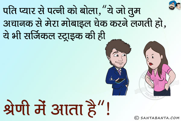 पति प्यार से पत्नी को बोला,<br/>
'ये जो तुम अचानक से मेरा मोबाइल चेक करने लगती हो, ये भी सर्जिकल स्ट्राइक के ही श्रेणी में आता है।'