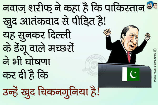 नवाज़ शरीफ़ ने कहा है कि पाकिस्तान खुद आतंकवाद से पीड़ित है।<br/>

यह सुनकर दिल्ली के डेंगू वाले मच्छरों ने भी घोषणा कर दी है कि उन्हें खुद चिकनगुनिया है।