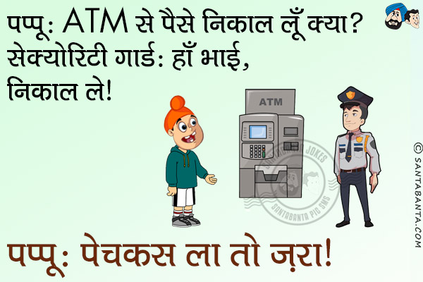 पप्पू: ATM से पैसे निकाल लूँ क्या?<br/>
सेक्योरिटी गार्ड: हाँ भाई, निकाल ले।<br/>
पप्पू: पेचकस ला तो ज़रा। 