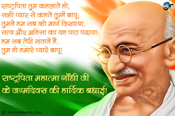 राष्ट्रपिता तुम कहलाते हो,<br/>
सभी प्यार से कहते तुम्हें बापू;<br/>
तुमने हम सबको मार्ग दिखाया,<br/>
सत्य और अहिंसा का यह पाठ पढ़ाया;<br/>
हम सब तेरी संतानें हैं,<br/>
तुम हो हमारे प्यारे बापू।<br/>
राष्ट्रपिता महात्मा गाँधी जी के जन्मदिवस की हार्दिक बधाई!