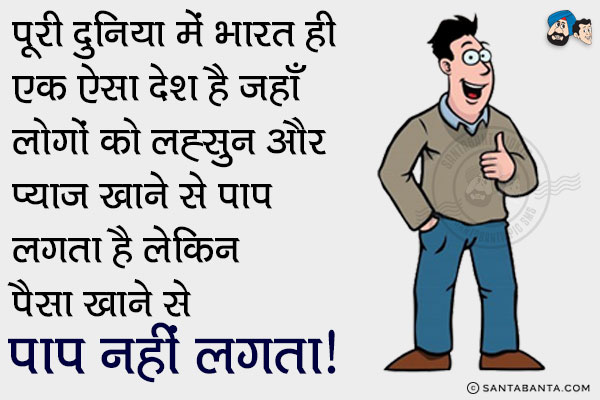 पूरी दुनिया में भारत ही एक ऐसा देश है जहाँ लोगों को लहसुन और प्याज़ खाने से पाप लगता है लेकिन पैसा खाने से पाप नहीं लगता।