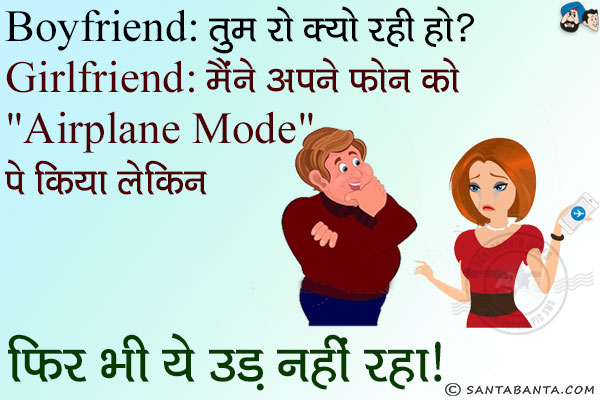 Boyfriend: तुम रो क्यों रही हो?<br/>
Girlfriend: मैंने अपने फोन को `Airplane Mode` पे किया लेकिन फिर भी ये उड़ नहीं रहा।