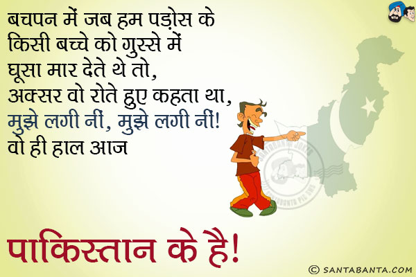 बचपन में हम पड़ोस के किसी बच्चे को घूसा मार देते थे तो, अक्सर वो रोते हुए कहता था,<br/>
'मुझे लगी नीं, मुझे लगे नीं।'<br/>
वो ही हाल आज पाकिस्तान के हैं।