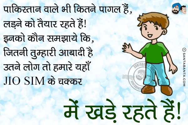 पाकिस्तान वाले भी कितने भी पागल हैं, लड़ने को तैयार रहते हैं।<br/>
इनको कौन समझाये कि, जितनी तुम्हारी आबादी है उतने लोग तो हमारे यहाँ JIO SIM के चक्कर में खड़े रहते हैं।