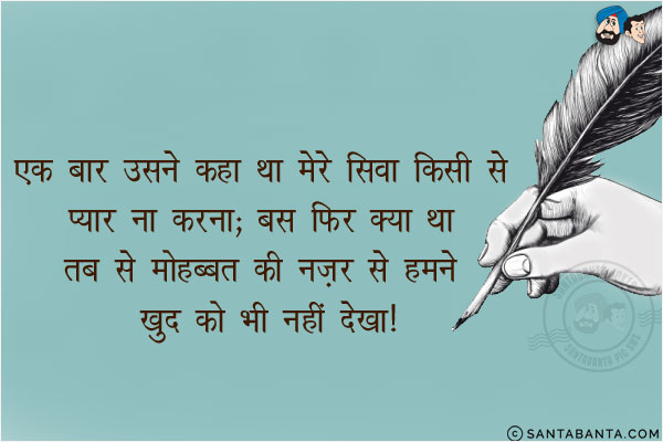 एक बार उसने कहा था मेरे सिवा किसी से प्यार ना करना;<br/>
बस फिर क्या था तब से मोहब्बत की नजर से हमने खुद को भी नहीं देखा!