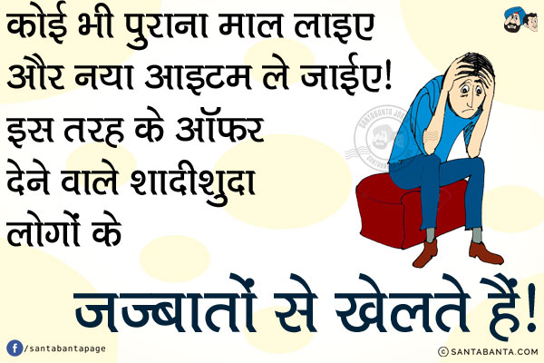 कोई भी पुराना माल लाइए और नया आइटम ले जाईए।<br/>
इस तरह के ऑफर देने वाले शादीशुदा लोगों के ज़ज्बातों से खेलते हैं।