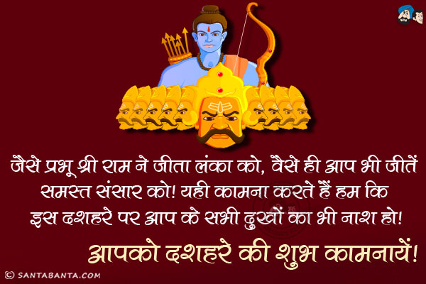 जैसे प्रभु श्री राम ने जीता लंका को, वैसे ही आप भी जीतें समस्त संसार को।<br/>
यही कामना करते हैं हम कि इस दशहरे पर आप के सभी दुखों का भी नाश हो।<br/>
आपको दशहरे की शुभ कामनायें!