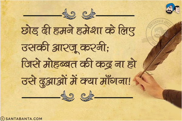 छोड दी हमने हमेशा के लिए उसकी आरजू करनी;<br/>
जिसे मोहब्बत की कद्र ना हो उसे दुआओ में क्या माँगना!