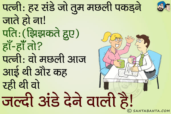 पत्नी: हर संडे जो तुम मछली पकड़ने जाते हो ना।<br/>
पति (झिझकते हुए): हाँ-हाँ तो?<br/>
पत्नी: वो मछली आज आई थी और कह रही थी वो जल्दी अंडे देने वाली है।