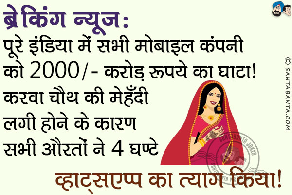 <b>ब्रेकिंग न्यूज़:</b><br/>
पूरे इंडिया में सभी मोबाइल कंपनी को 2000/- करोड़ रूपये का घाटा।<br/>
करवा चौथ की मेहँदी लगी होने के कारण सभी औरतों ने 4 घण्टे व्हाट्सएप्प का त्याग किया।