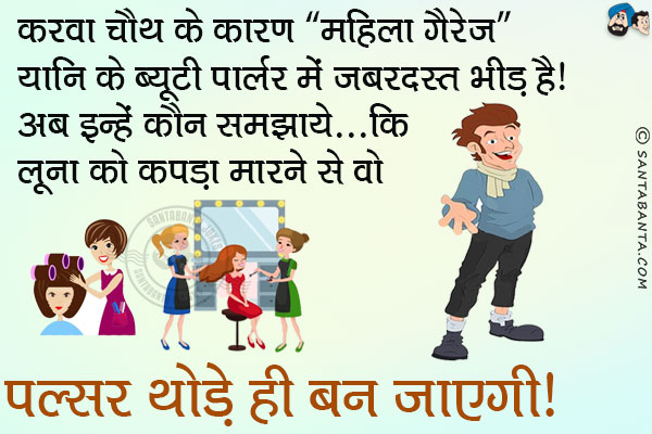 करवा चौथ के कारण `महिला गैरेज` यानि के ब्यूटी पार्लर में जबरदस्त भीड़ है।<br/>
अब इन्हें कौन समझाये... कि लूना को कपड़ा मारने से वो पल्सर थोड़े ही बन जाएगी।