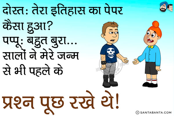 दोस्त: तेरा इतिहास का पेपर कैसा हुआ?<br/>
पप्पू: बहुत बुरा... सालों ने मेरे जन्म से भी पहले के प्रशन पूछ रखे थे।