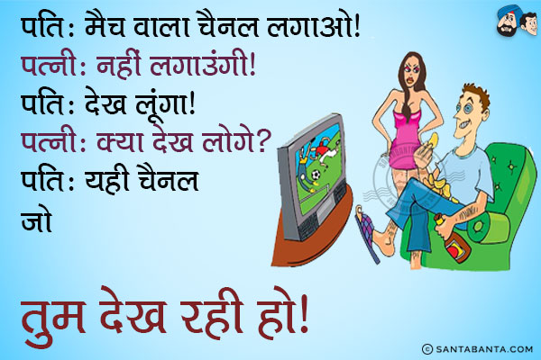 पति: मैच वाला चैनल लगाओ।<br/>
पत्नी: नहीं लगाउंगी।<br/>
पति: देख लूंगा।<br/>
पत्नी: क्या देख लोगे?<br/>
पति: यही चैनल जो तुम देख रही हो।