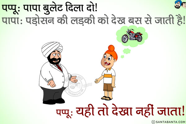 पप्पू: पाप बुलेट दिला दो।<br/>
पापा: पड़ोसन की लड़की को देख बस से जाती है।<br/>
पप्पू: यही तो देखा नहीं जाता।