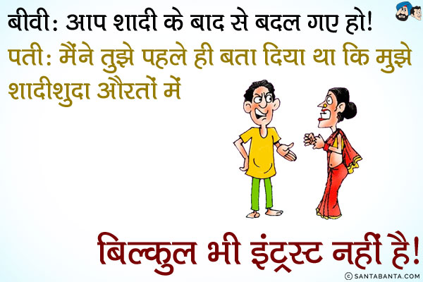 बीवी: आप शादी के बाद से बदल गए हो।<br/>
पति: मैंने तुझे ही बता दिया था कि मुझे शादीशुदा औरतों में बिल्कुल भी इंट्रस्ट नहीं है।