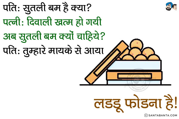 पति: सुतली बम है क्या?<br/>
पत्नी: दिवाली खत्म हो गयी अब सुतली बम क्यों चाहिये?<br/>
पति: तुम्हारे मायके से आया लड्डू फोड़ना है।