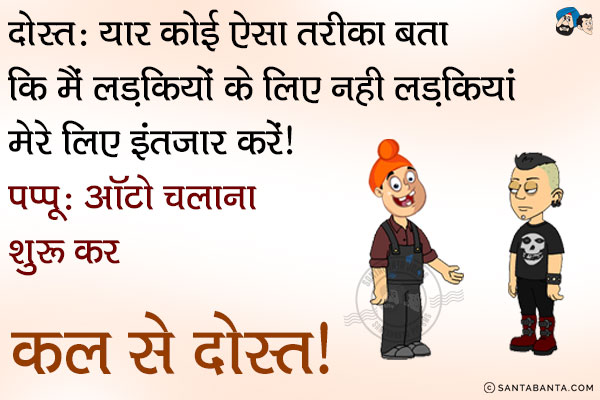 दोस्त: यार कोई ऐसा तरीका बता कि मैं लड़कियों के लिए नहीं लड़कियां मेरे लिए इंतजार करें।<br/>
पप्पू: ऑटो चलाना शुरू कर कल से दोस्त।