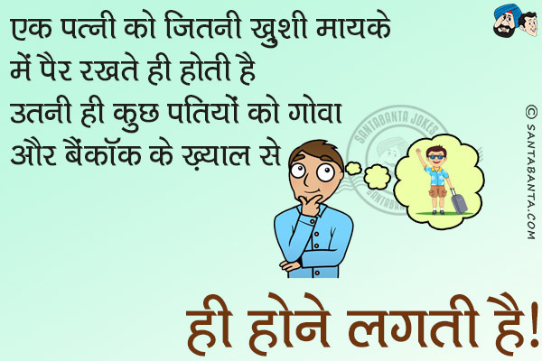 एक पत्नी को जितनी ख़ुशी मायके में पैर रखते ही होती है उतनी ही कुछ पतियों को गोवा और बैंकाक के ख्याल से ही होने लगती है।