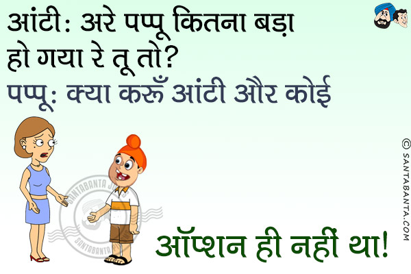 आंटी: अरे पप्पू कितना बड़ा हो गया रे तू तो?<br/>
पप्पू: क्या करूँ आंटी और कोई ऑप्शन ही नहीं था।