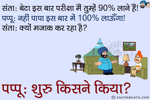 संता: बेटा इस बार परीक्षा में तुम्हें 90% लाने हैं।<br/>
पप्पू: नहीं पापा इस बार मैं 100% लाऊँगा।<br/>
संता: क्यों मज़ाक कर रहा है?<br/>
पप्पू: शुरू किसने किया? 