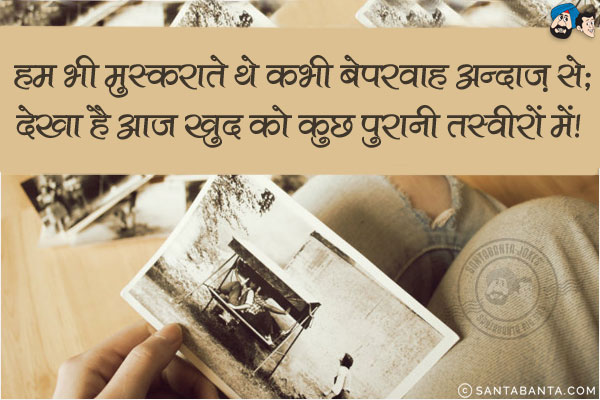 हम भी मुस्कराते थे कभी बेपरवाह अन्दाज़ से;<br/>
देखा है आज खुद को कुछ पुरानी तस्वीरों में!                 