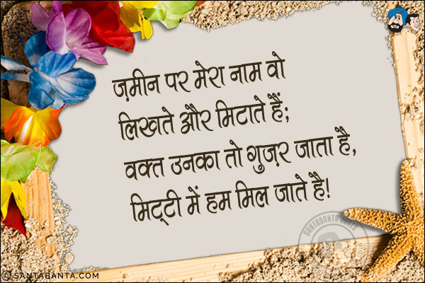 ज़मीन पर मेरा नाम वो लिखते और मिटाते हैं;<br/>
वक्त उनका तो गुजर जाता है, मिट्टी में हम मिल जाते हैं! 