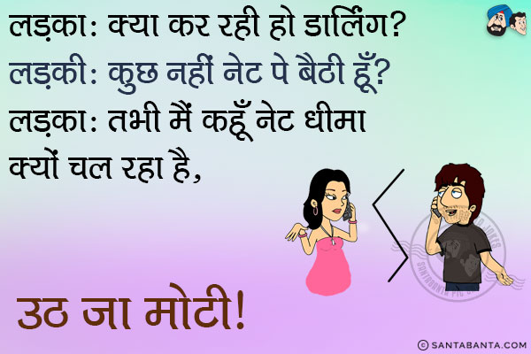 लड़का: क्या कर रही हो डार्लिंग?<br/>
लड़की: कुछ नहीं नेट पे बैठी हूँ।<br/>
लड़का: तभी मैं कहूँ नेट धीमा क्यों चल रहा है, उठ जा मोटी।