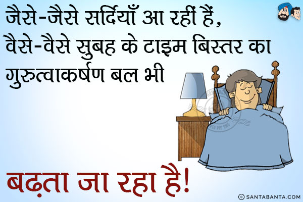 जैसे-जैसे सर्दियाँ आ रही हैं, वैसे-वैसे सुबह के टाइम बिस्तर का गुरुत्वाकर्षण बल भी बढ़ता जा रहा है।