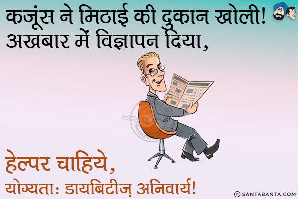 कंजूस ने मिठाई की दुकान खोली।<br/>
अखबार में विज्ञापन दिया, 'हेल्पर चाहिये,<br/>
योग्यता: डायबिटीज़ अनिवार्य।