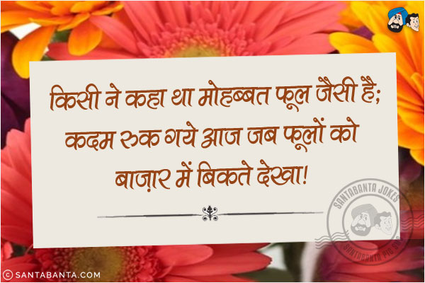 किसी ने कहा था मोहब्बत फूल जैसी है;<br/>
कदम रुक गये आज जब फूलों को बाजार में बिकते देखा!