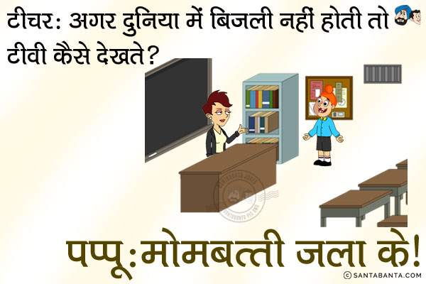 टीचर: अगर दुनिया में बिजली नहीं होती तो टीवी कैसे देखते?<br/>
पप्पू: मोमबत्ती जला के।