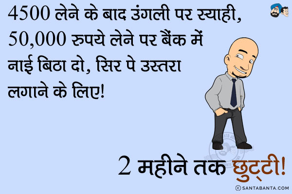 4500 लेने के बाद ऊँगली पर स्याही, 50,000 लेने पर बैंक में नाई बिठा दो, सिर पे उस्तरा लगाने के लिए।<br/>
2 महीने तक छुट्टी।