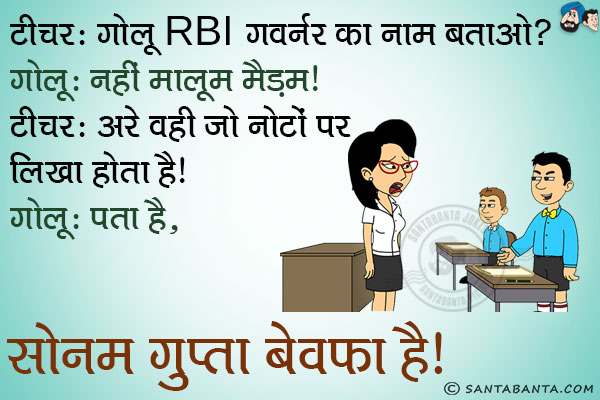 टीचर: गोलू RBI गवर्नर का नाम बताओ?<br/>
गोलू: नहीं मालूम मैडम।<br/>
टीचर: अरे वही जो नोटों पर लिखा होता है।<br/>
गोलू: पता है, सोनम गुप्ता बेवफा है।