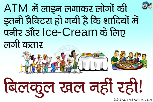 ATM में लाइन लगाकर लोगों की इतनी प्रैक्टिस हो गयी है कि शादियों में पनीर और Ice-Cream के लिए लगी कतार बिलकुल खल नहीं रही।