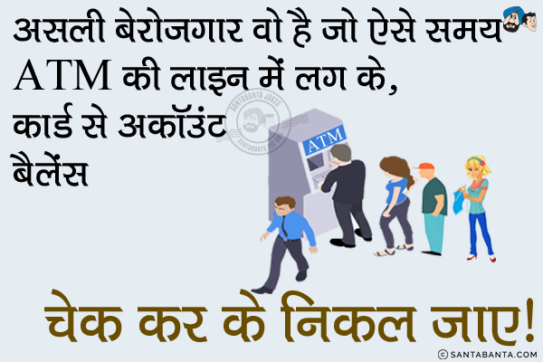 असली बेरोजगार वो है जो ऐसे समय ATM की लाइन में लग के,<br/>
कार्ड से अकॉउंट बैलेंस चेक कर के निकल जाए।