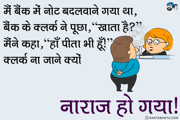 मै बैंक  में नोट बदलवाने गया था, बैंक के क्लर्क ने पूछा, 'खाता है?'<br/>
मैने कहा, 'हाँ पीता भी हूँ।'<br/>
क्लर्क न जाने क्यों नाराज हो गया।