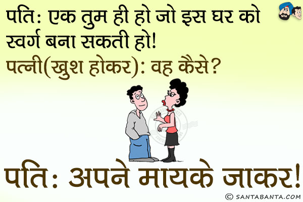 पति: एक तुम ही हो जो इस घर को स्वर्ग बना सकती हो।<br/>
पत्नी (खुश होकर): वह कैसे?<br/>
पति: अपने मायके जाकर।