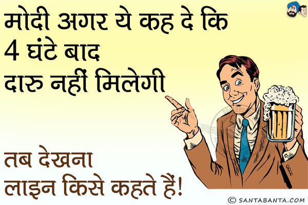 मोदी अगर ये कह दे कि 4 घंटे बाद दारू नहीं मिलेगी,<br/>
तब देखना लाइन किसे कहते हैं।