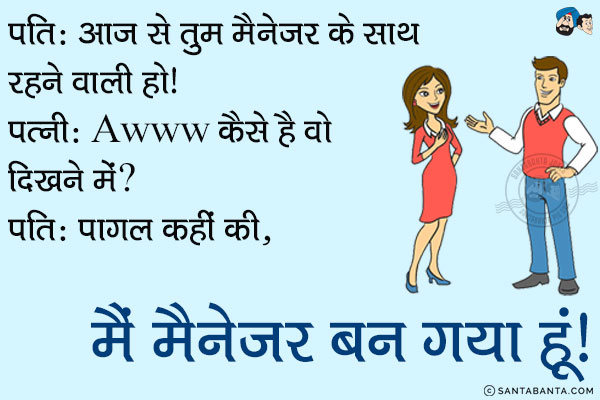 पति: आज से तुम मैनेजर के साथ रहने वाली हो।<br/>
पत्नी: Awww कैसे हों वो दिखने में?<br/>
पति: पागल कहीं की, मैं मैनेजर बन गया हूँ।