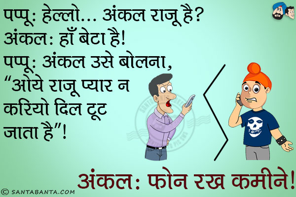 पप्पू: हेल्लो... अंकल राजू है?<br/>
अंकल: हाँ बेटा है।<br/>
पप्पू: अंकल उसे बोलना, `ओये राजू प्यार न करियो दिल टूट जाता है`।<br/>
अंकल: फोन रख कमीने।