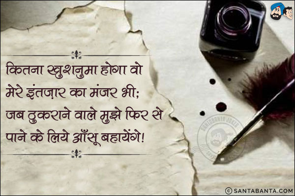 कितना खुशनुमा होगा वो मेरे इंतज़ार का मंजर भी;<br/>
जब ठुकराने वाले मुझे फिर से पाने के लिये आँसू बहायेंगे!