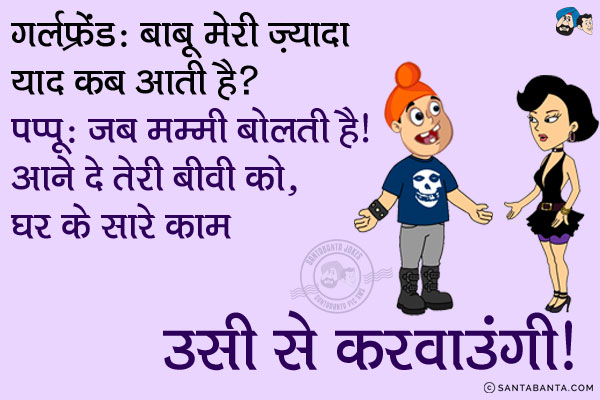 गर्लफ्रेंड: बाबू मेरी ज़्यादा याद कब आती है?<br/>
पप्पू: जब मम्मी बोलती है, `आने दे तेरी बीवी को, घर के सारे काम उसी से करवाउंगी`।